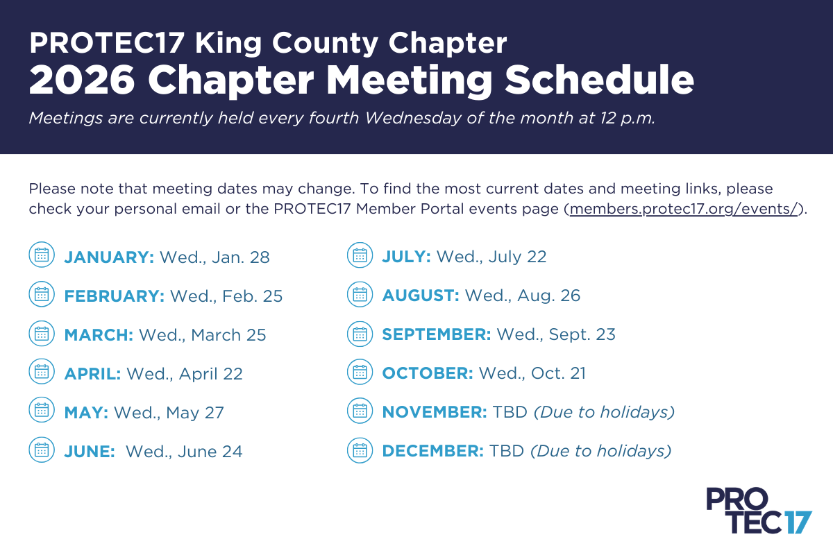 Title text reads, "PROTEC17 King County Chapter | 2026 Chapter Meeting Schedule," followed by the subheading, "Meetings are currently held every fourth Wednesday of the month at 12 p.m." Below, the body text reads, "Please note that meeting dates may change. To find the most current dates and meeting links, please check your personal email or the PROTEC17 Member Portal events page (members.protec17.org/events/) | JANUARY: Wed., Jan. 28 | FEBRUARY: Wed., Feb. 25 | MARCH: Wed., March 25 | APRIL: Wed., April 22 | MAY: Wed., May 27 | JUNE: Wed., June 24 | JULY: Wed., July 22 | AUGUST: Wed., Aug. 26 | SEPTEMBER: Wed., Sept. 23 | OCTOBER: Wed., Oct. 21 | NOVEMBER: TBD (Due to holidays) | DECEMBER: TBD (Due to holidays)." The PROTEC17 logo is in the bottom right.
