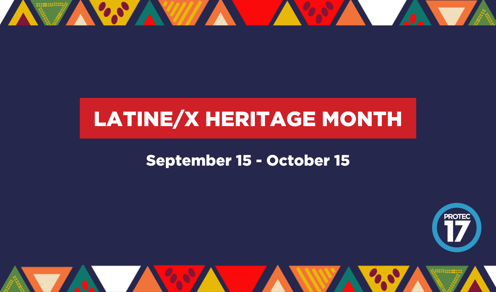 Colorful banner image with text that reads, "Latine/x Heritage Month | Sep. 15 - Oct. 15." The PROTEC17 logo is in the bottom right.