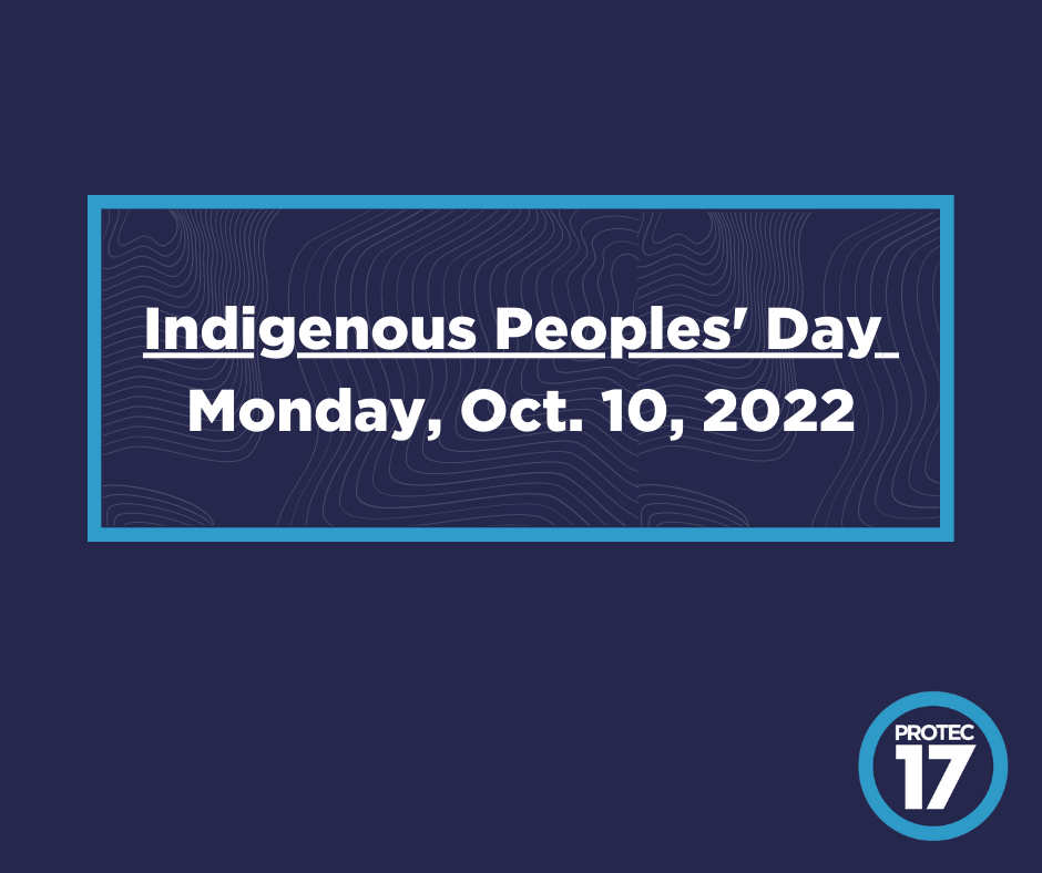 This Indigenous Peoples Day 2022, we uplift all PROTEC17 members and community members with Indigenous identity — not just on Indigenous Peoples' Day, but every day. Our union and the Labor Movement is made stronger because of you. PROTEC17 invites you to collectively join us in acknowledging the injustices against the Indigenous community and work together to pay both respects and reparations to the people on whose land we reside. PROTEC17 members, please see your email for more info on events and ways to support our Indigenous community today and every day.