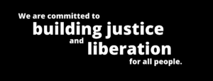 This image contains white typeface on a black background and reads "we are committed to building justice and liberation for all people"
