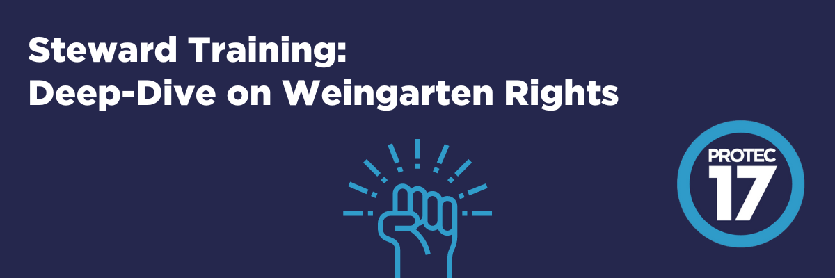 Banner image that reads, "Steward Training: Deep Dive on Weingarten Rights." There is a simple line illustration of a fist raised in solidarity with exclamation marks around the top, to show emphasis. The PROTEC17 logo is in the bottom right.