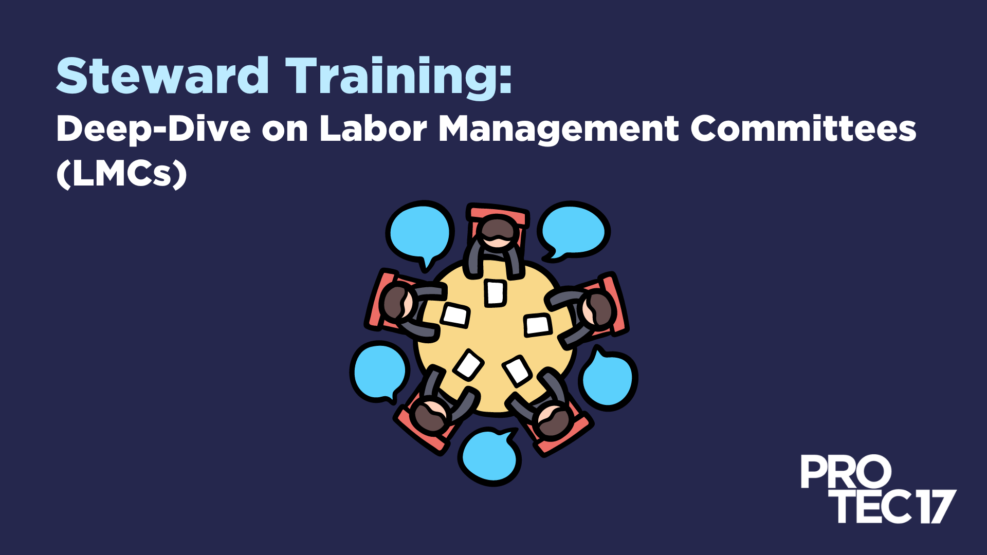 On a dark blue background, the light blue text at the top reads, "Steward Training:" followed by smaller, white text that reads, "Deep-Dive on Labor Management Committees (LMCs)." There is a colorful graphic of people gathering around a table, with chat bubbles in between the people's heads to show that they are talking. The PROTEC17 logo is in the bottom right.