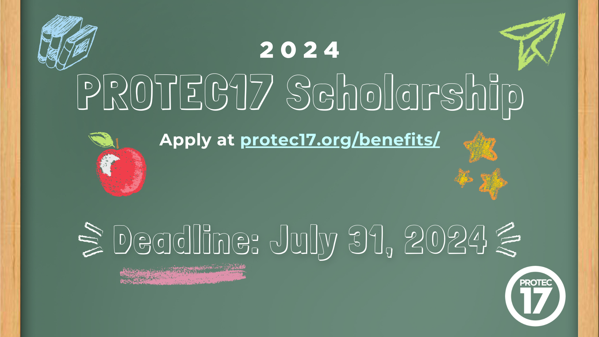 The image looks like a realistic chalkboard. The text from top to bottom reads, "2024 PROTEC17 Scholarship | Apply at protec17.org/benefits/ | Deadline: July 31, 2024" There are cute chalk drawings around the words such as: a stack of books, a flying paper airplane, stars, and an apple. The PROTEC17 logo is in the bottom right.