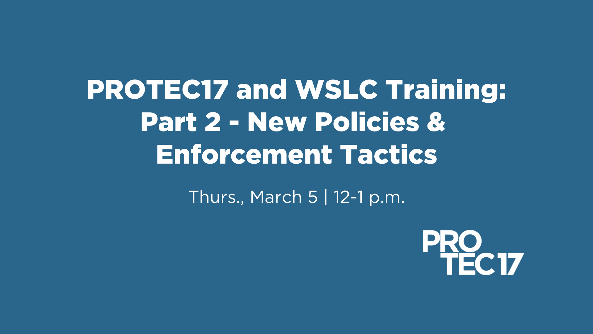 Text reads, “PROTEC17 and WSLC Training | Part 2 - New Policies & Enforement Tactics | Thurs., March 5 | 12-1 p.m.” The PROTEC17 logo is in the bottom right.