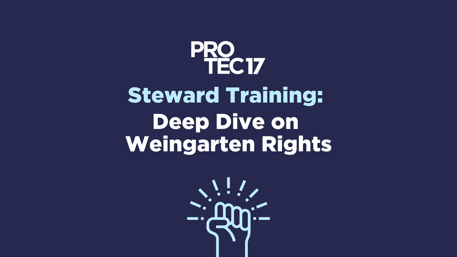 The PROTEC17 logo is followed by the text, "Steward Training: Deep Dive on Weingarten Rights." There is a simple line illustration of a fist raised in solidarity with exclamation marks around the top, to show emphasis.